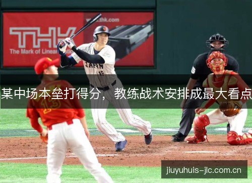 某中场本垒打得分,教练战术安排成最大看点 某中场本垒打得分,教练战术安排成最大看点