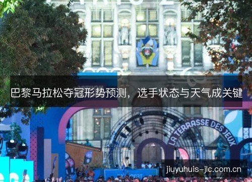 巴黎马拉松夺冠形势预测，选手状态与天气成关键