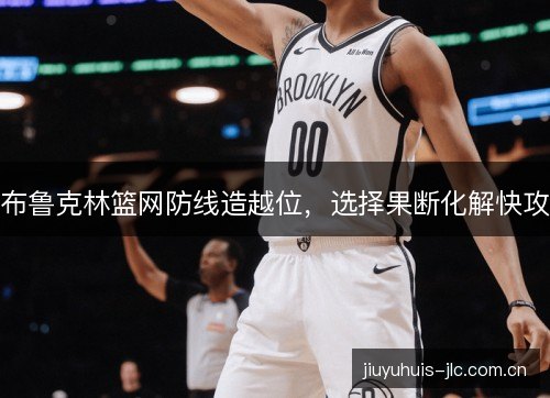 布鲁克林篮网防线造越位,选择果断化解快攻 布鲁克林篮网防线造越位,选择果断化解快攻