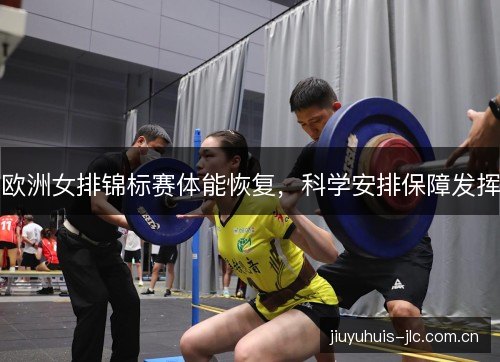 欧洲女排锦标赛体能恢复，科学安排保障发挥