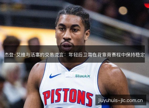 杰登·艾维与活塞的交易流言:年轻后卫需在背靠背赛程中保持稳定 杰登·艾维与活塞的交易流言:年轻后卫需在背靠背赛程中保持稳定